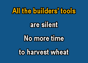 All the builders' tools
are silent

No more time

to harvest wheat