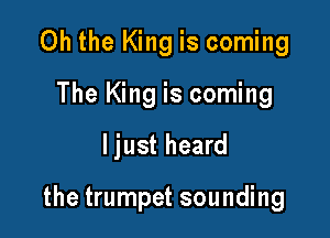 Oh the King is coming
The King is coming

ljust heard

the trumpet sounding