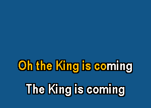 Oh the King is coming

The King is coming