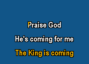 Praise God

He's coming for me

The King is coming