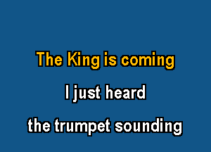 The King is coming

ljust heard

the trumpet sounding
