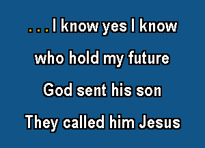 ...lknow yes I know

who hold my future

God sent his son

They called him Jesus