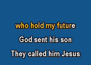 who hold my future

God sent his son

They called him Jesus
