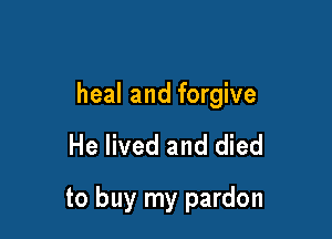 heal and forgive

He lived and died

to buy my pardon