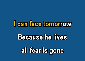 I can face tomorrow

Because he lives

all fear is gone