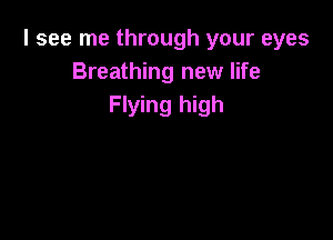 I see me through your eyes
Breathing new life
Flying high
