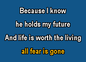 Because I know

he holds my future

And life is worth the living

all fear is gone