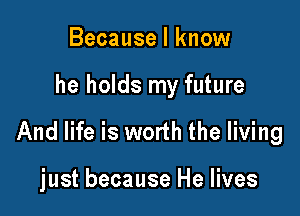 Because I know

he holds my future

And life is worth the living

just because He lives