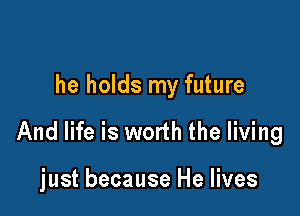he holds my future

And life is worth the living

just because He lives