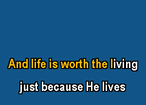 And life is worth the living

just because He lives