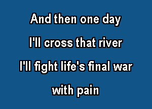 And then one day

I'll cross that river
I'll fight life's final war

with pain