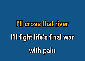 I'll cross that river

I'll fight life's final war

with pain