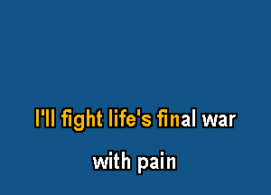 I'll fight life's final war

with pain