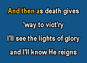 And then as death gives

'way to vict'ry

I'll see the lights of glory

and I'll know He reigns