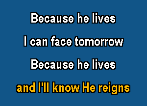 Because he lives
I can face tomorrow

Because he lives

and I'll know He reigns