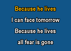 Because he lives
I can face tomorrow

Because he lives

all fear is gone