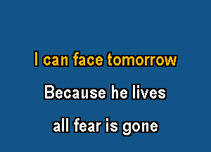I can face tomorrow

Because he lives

all fear is gone
