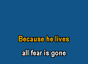 Because he lives

all fear is gone