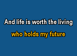And life is worth the living

who holds my future