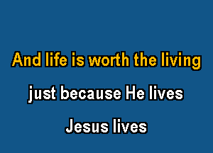 And life is worth the living

just because He lives

Jesus lives