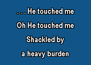 ...He touched me

Oh He touched me

Shackled by

a heavy burden