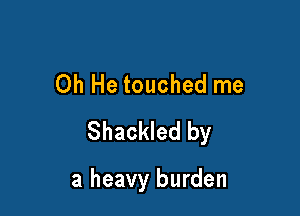 Oh He touched me

Shackled by

a heavy burden