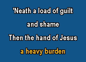 'Neath a load of guilt

and shame
Then the hand of Jesus

a heavy burden