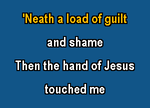 'Neath a load of guilt

and shame
Then the hand of Jesus

touched me