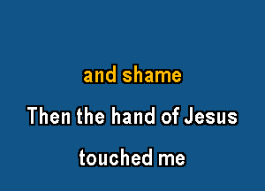 and shame

Then the hand of Jesus

touched me