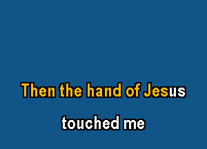 Then the hand of Jesus

touched me