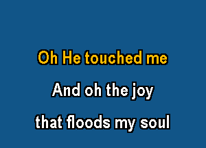 Oh He touched me
And oh the joy

that floods my soul