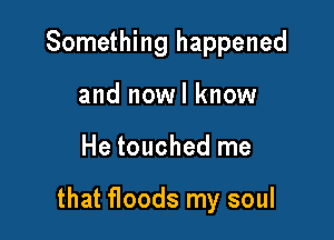 Something happened
and nowl know

He touched me

that floods my soul