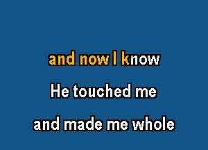 and nowl know

He touched me

and made me whole