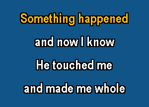 Something happened

and nowl know
He touched me

and made me whole