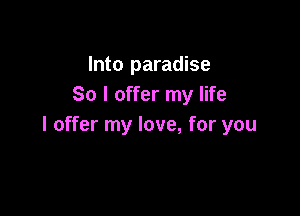 Into paradise
So I offer my life

I offer my love, for you