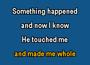 Something happened

and nowl know
He touched me

and made me whole