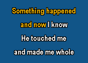 Something happened

and nowl know
He touched me

and made me whole