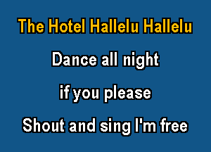 The Hotel Hallelu Hallelu
Dance all night

if you please

Shout and sing I'm free