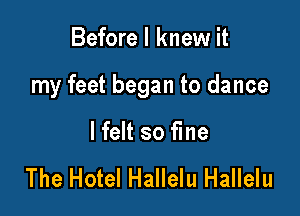 Before I knew it

my feet began to dance

I felt so fine

The Hotel Hallelu Hallelu