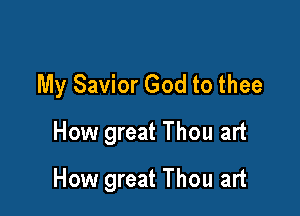 My Savior God to thee
How great Thou art

How great Thou art