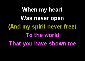 When my heart
Was never open
(And my spirit never free)

To the world
That you have shown me