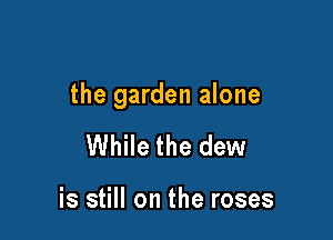 the garden alone

While the dew

is still on the roses