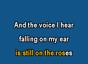 And the voicel hear

falling on my ear

is still on the roses
