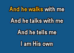 And he walks with me

And he talks with me

And he tells me

I am His own