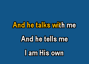 And he talks with me

And he tells me

I am His own