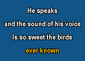 He speaks

and the sound of his voice
ls so sweet the birds

ever known