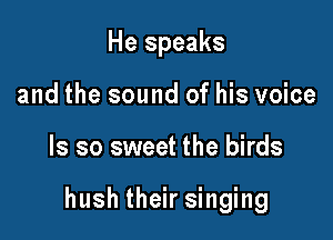 He speaks
and the sound of his voice

ls so sweet the birds

hush their singing