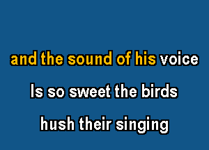 and the sound of his voice

ls so sweet the birds

hush their singing