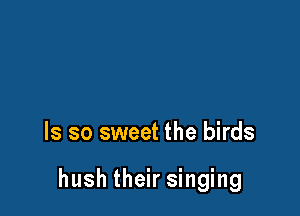 ls so sweet the birds

hush their singing