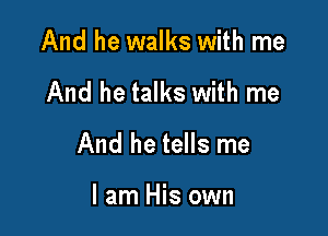 And he walks with me

And he talks with me

And he tells me

I am His own